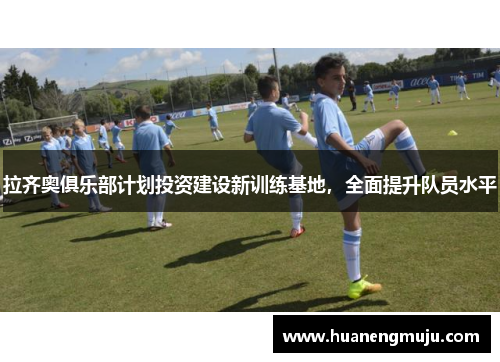 拉齐奥俱乐部计划投资建设新训练基地，全面提升队员水平