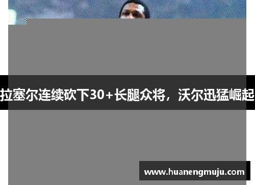 拉塞尔连续砍下30+长腿众将，沃尔迅猛崛起