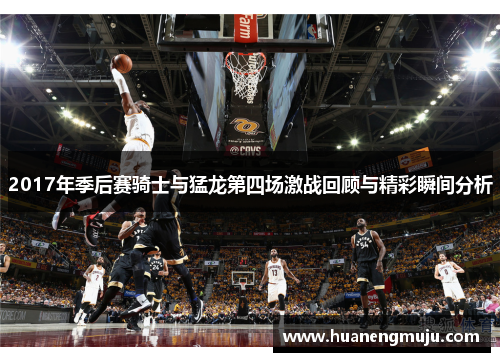 2017年季后赛骑士与猛龙第四场激战回顾与精彩瞬间分析