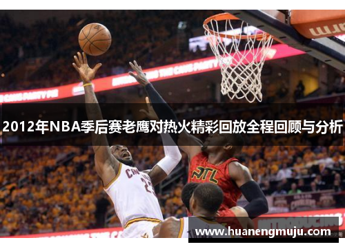 2012年NBA季后赛老鹰对热火精彩回放全程回顾与分析