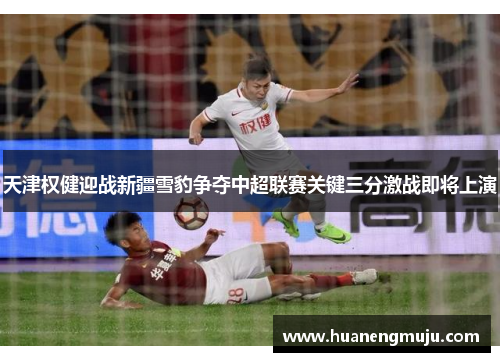 天津权健迎战新疆雪豹争夺中超联赛关键三分激战即将上演