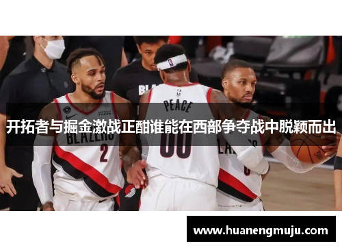 开拓者与掘金激战正酣谁能在西部争夺战中脱颖而出