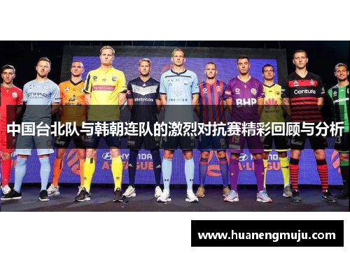 中国台北队与韩朝连队的激烈对抗赛精彩回顾与分析