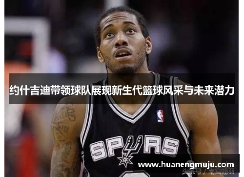 约什吉迪带领球队展现新生代篮球风采与未来潜力
