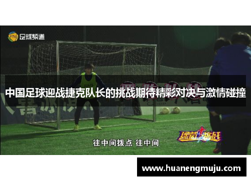 中国足球迎战捷克队长的挑战期待精彩对决与激情碰撞