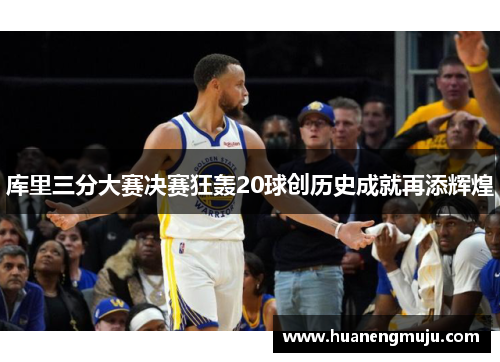 库里三分大赛决赛狂轰20球创历史成就再添辉煌