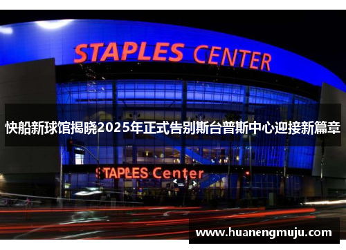 快船新球馆揭晓2025年正式告别斯台普斯中心迎接新篇章