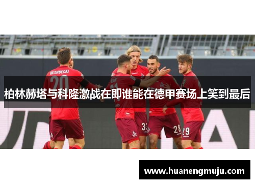 柏林赫塔与科隆激战在即谁能在德甲赛场上笑到最后
