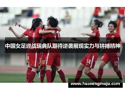中国女足迎战瑞典队期待逆袭展现实力与拼搏精神